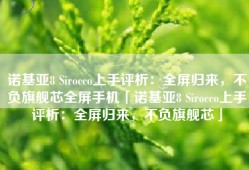 诺基亚8 Sirocco上手评析：全屏归来，不负旗舰芯全屏手机「诺基亚8 Sirocco上手评析：全屏归来，不负旗舰芯」