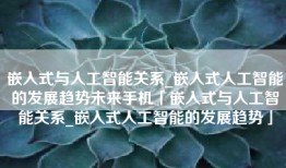 嵌入式与人工智能关系_嵌入式人工智能的发展趋势未来手机「嵌入式与人工智能关系_嵌入式人工智能的发展趋势」